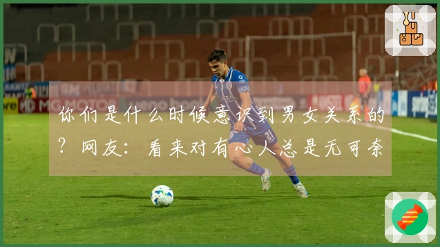 你们是什么时候意识到男女关系的？网友：看来对有心人总是无可奈何