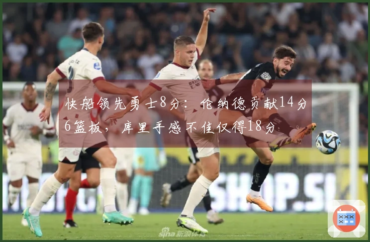 快船领先勇士8分：伦纳德贡献14分6篮板，库里手感不佳仅得18分