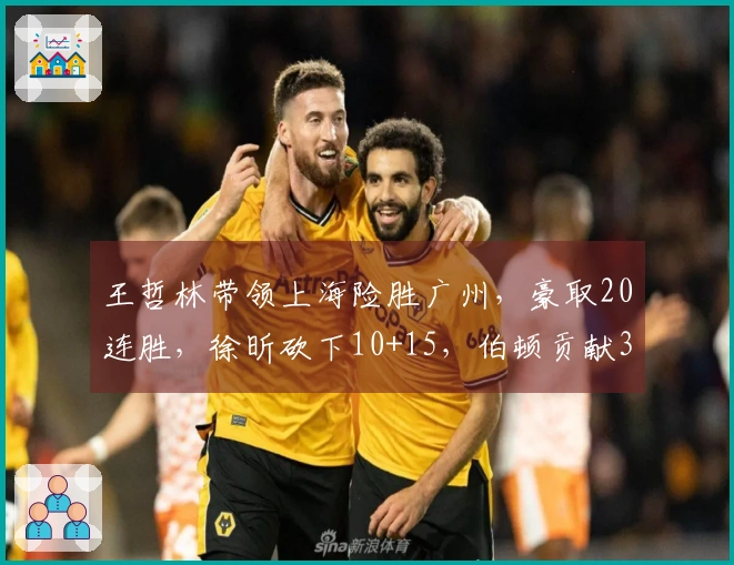 王哲林带领上海险胜广州，豪取20连胜，徐昕砍下10+15，伯顿贡献36+10