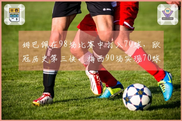 姆巴佩在98场比赛中打入70球，欧冠历史第三快，梅西90场实现70球为最快纪录