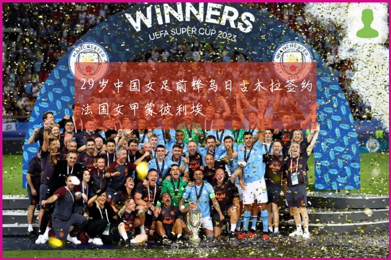 29岁中国女足前锋乌日古木拉签约法国女甲蒙彼利埃