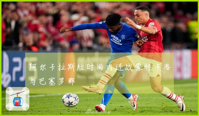 阿尔卡拉斯短时间内连战蒙特卡洛与巴塞罗那