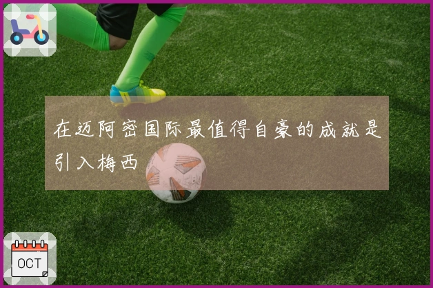 在迈阿密国际最值得自豪的成就是引入梅西