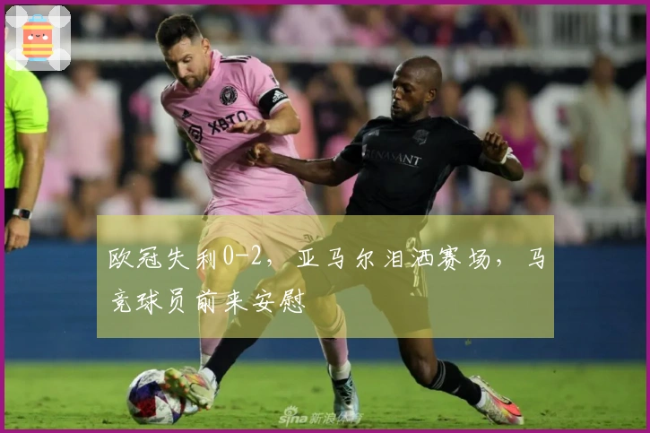 欧冠失利0-2，亚马尔泪洒赛场，马竞球员前来安慰