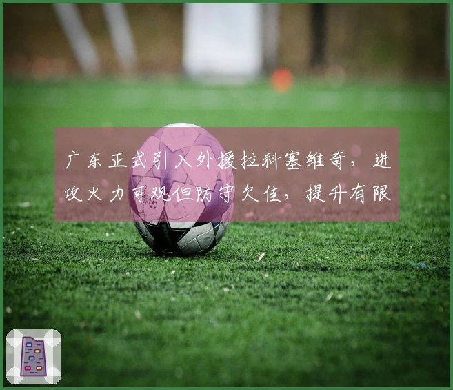 广东正式引入外援拉科塞维奇，进攻火力可观但防守欠佳，提升有限！