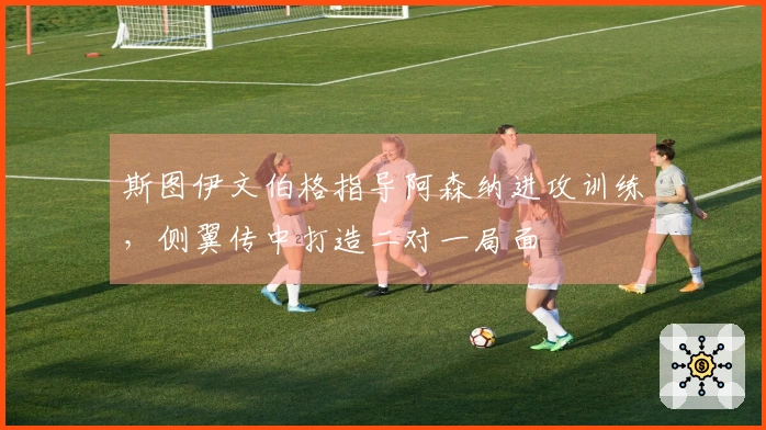 斯图伊文伯格指导阿森纳进攻训练，侧翼传中打造二对一局面