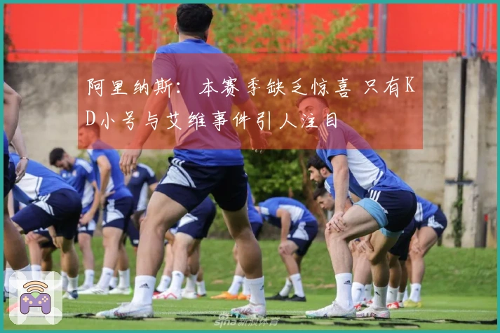 阿里纳斯：本赛季缺乏惊喜 只有KD小号与艾维事件引人注目