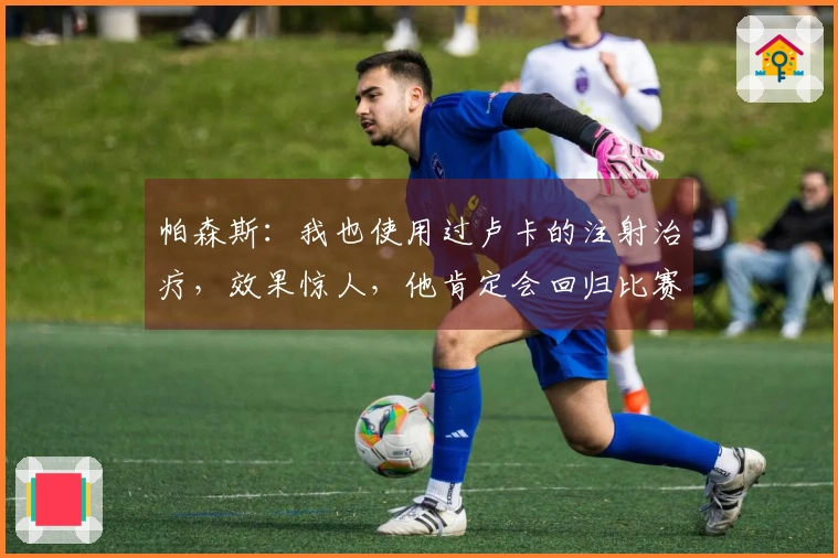 帕森斯：我也使用过卢卡的注射治疗，效果惊人，他肯定会回归比赛