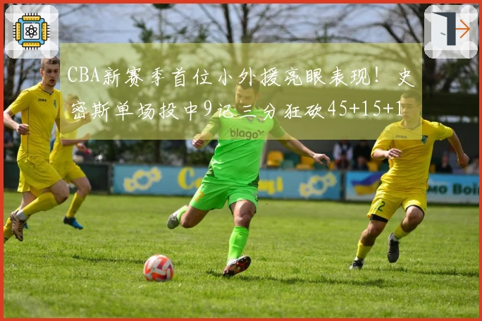 CBA新赛季首位小外援亮眼表现！史密斯单场投中9记三分狂砍45+15+14