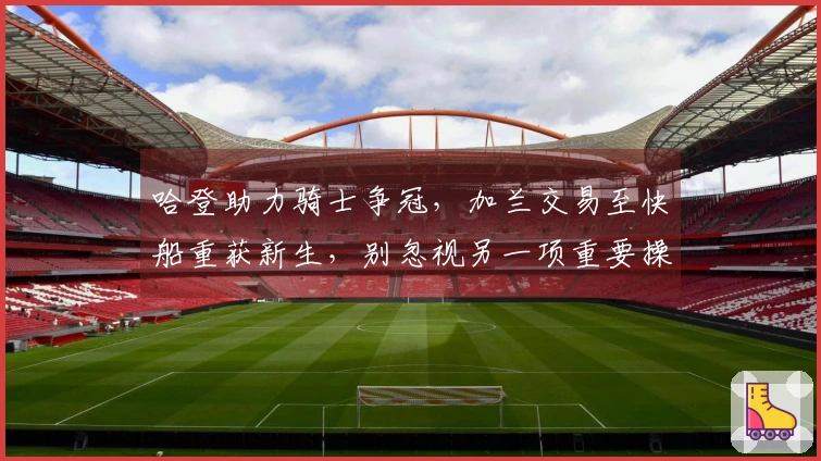 哈登助力骑士争冠，加兰交易至快船重获新生，别忽视另一项重要操作