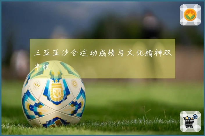 三亚亚沙会运动成绩与文化精神双丰收