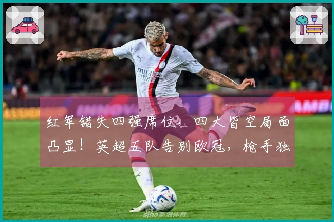 红军错失四强席位，四大皆空局面凸显！英超五队告别欧冠，枪手独自挺进