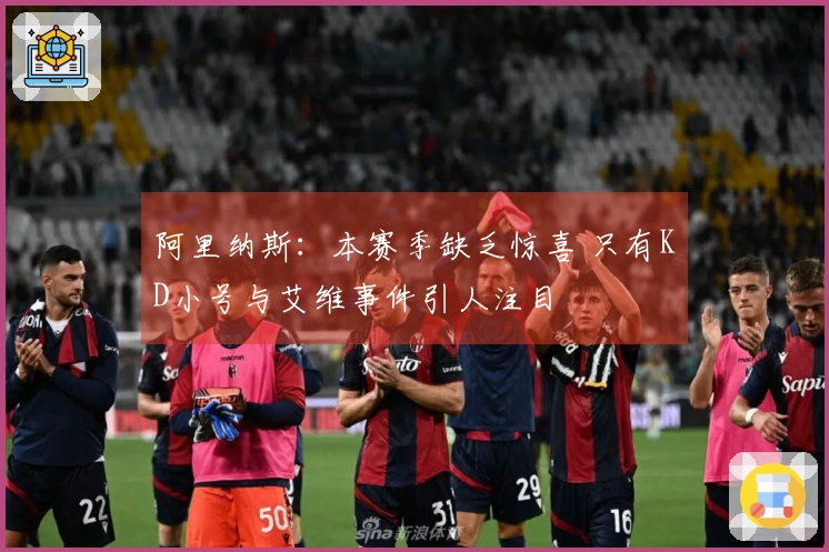 阿里纳斯：本赛季缺乏惊喜 只有KD小号与艾维事件引人注目