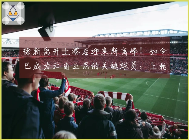 徐新离开上港后迎来新高峰！如今已成为云南玉昆的关键球员，上轮成功破门。