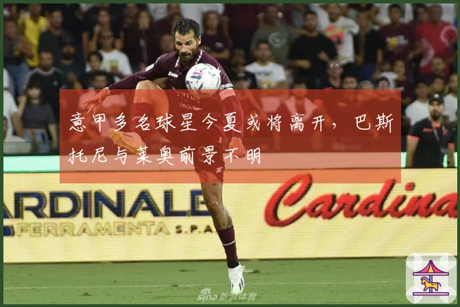 意甲多名球星今夏或将离开，巴斯托尼与莱奥前景不明