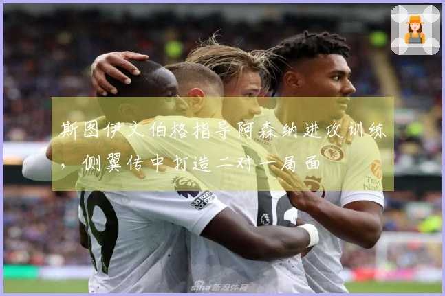 斯图伊文伯格指导阿森纳进攻训练,侧翼传中打造二对一局面
