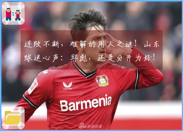 连败不断，难解的用人之谜！山东球迷心声：邱彪，还是分开为好！