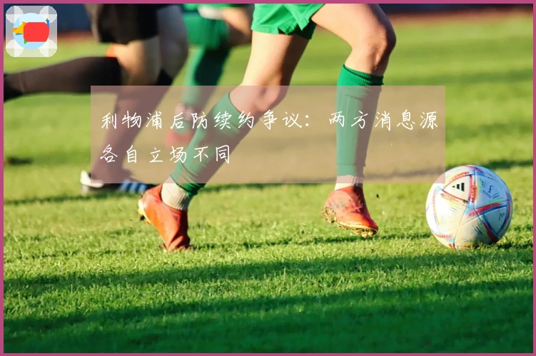 利物浦后防续约争议：两方消息源各自立场不同