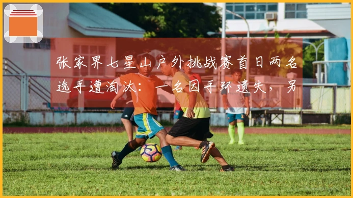 张家界七星山户外挑战赛首日两名选手遭淘汰：一名因手环遗失，另一名因私自交气罐给家属