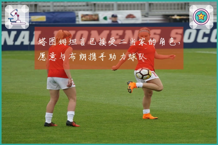 塔图姆坦言已接受二当家的角色，愿意与布朗携手助力球队
