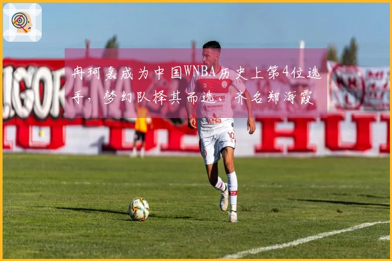 冉珂嘉成为中国WNBA历史上第4位选手，梦幻队择其而选、齐名郑海霞韩旭李月汝