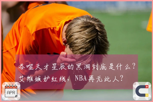 吞噬天才星辰的黑洞到底是什么？艾维嫉妒红线，NBA再无此人？