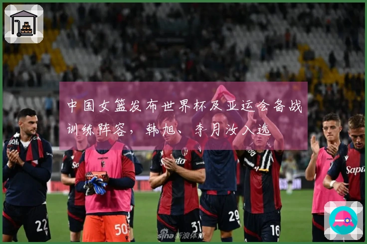 中国女篮发布世界杯及亚运会备战训练阵容，韩旭、李月汝入选