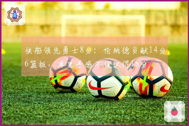 快船领先勇士8分：伦纳德贡献14分6篮板，库里手感不佳仅得18分