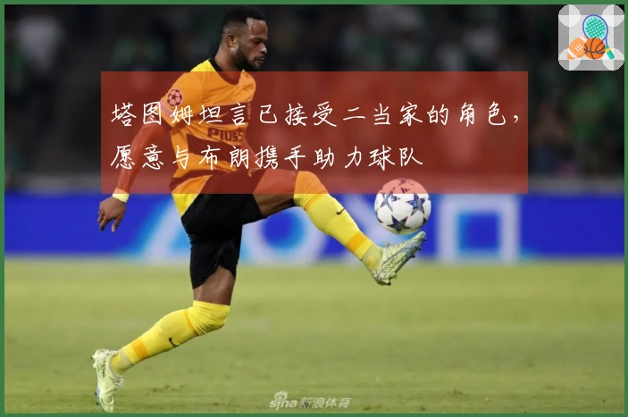 塔图姆坦言已接受二当家的角色，愿意与布朗携手助力球队