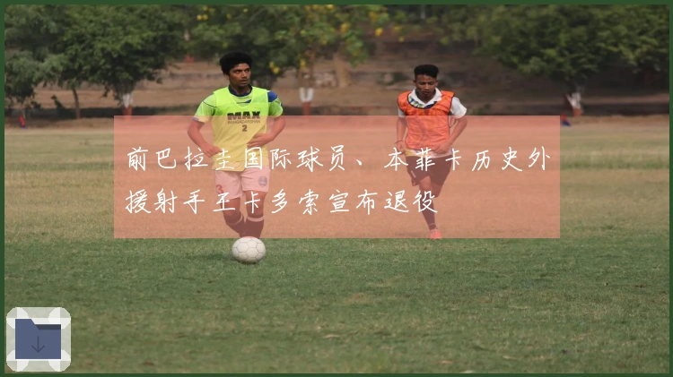 前巴拉圭国际球员、本菲卡历史外援射手王卡多索宣布退役