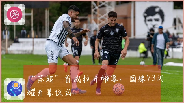 “苏超”首战拉开帷幕，国缘V3闪耀开幕仪式