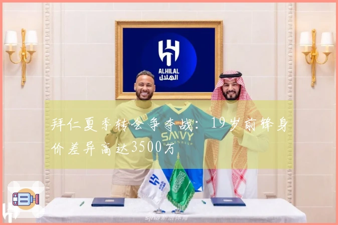 拜仁夏季转会争夺战：19岁前锋身价差异高达3500万