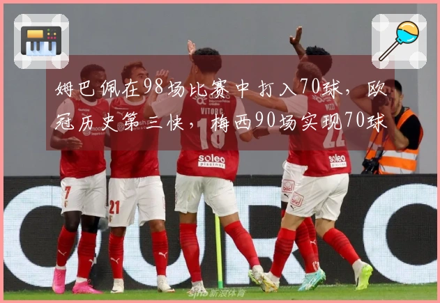姆巴佩在98场比赛中打入70球，欧冠历史第三快，梅西90场实现70球为最快纪录