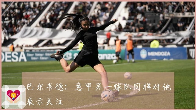 巴尔韦德：意甲另一球队同样对他表示关注